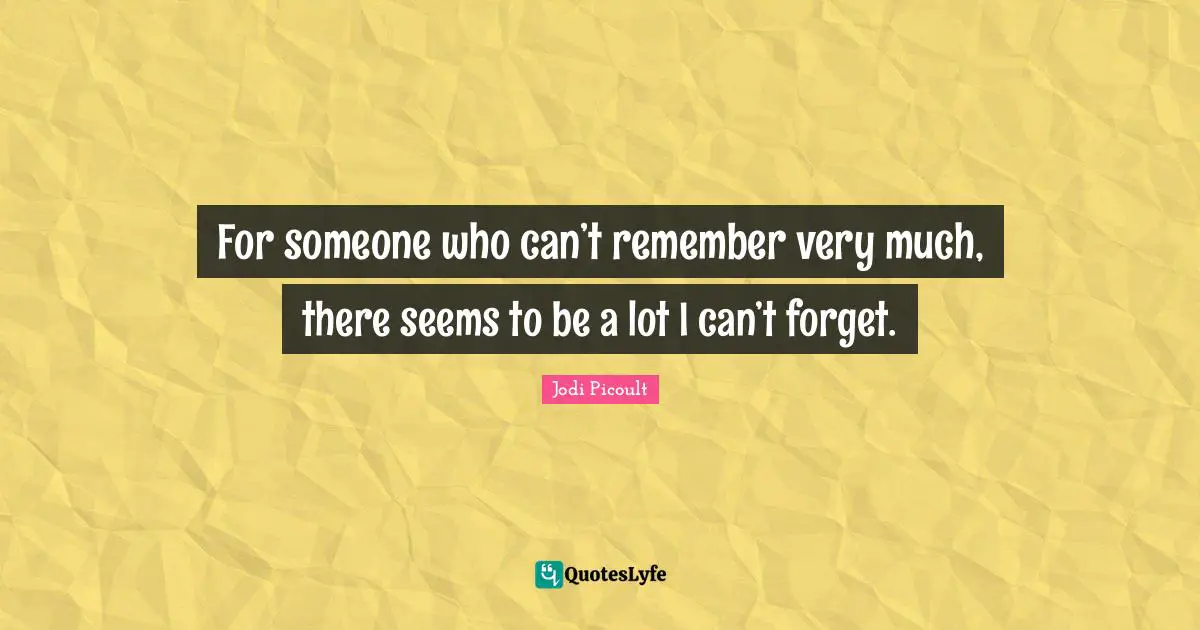 For someone who can’t remember very much, there seems to be a lot I can’t forget.