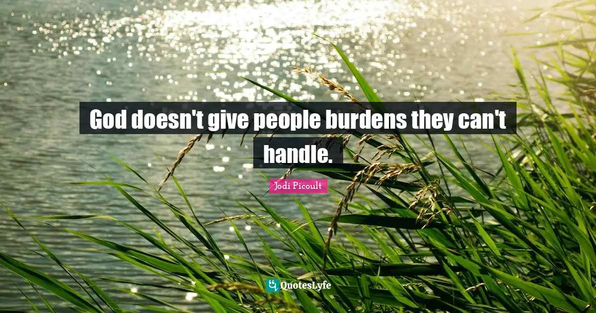 God doesn't give people burdens they can't handle.