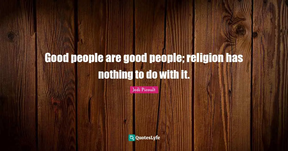 Good people are good people; religion has nothing to do with it.