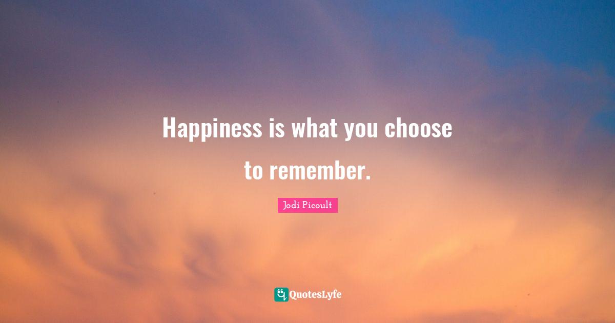 Happiness is what you choose to remember.