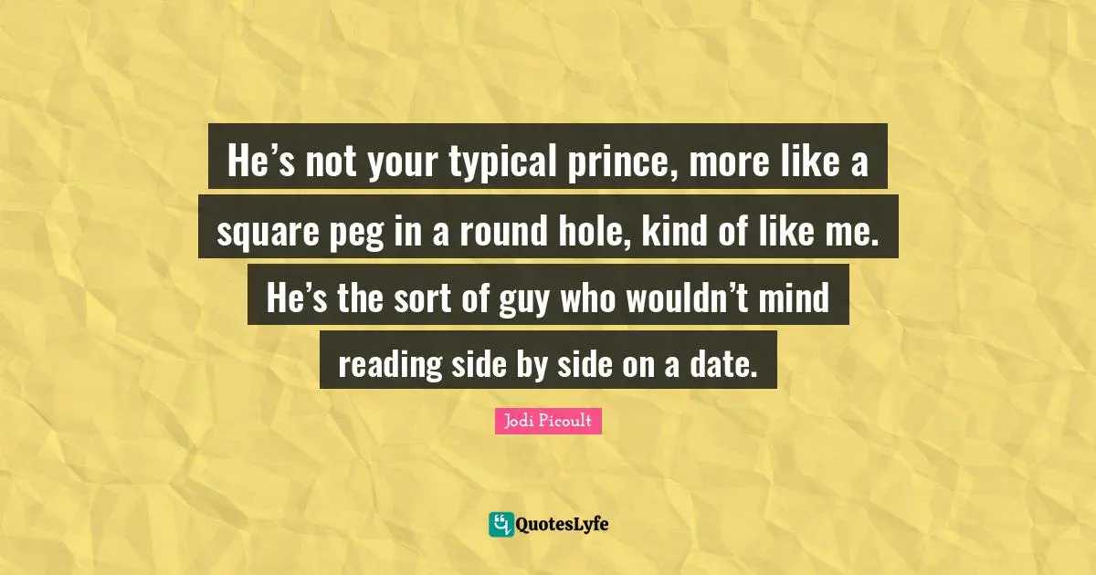 Peg Quotes: "He’s not your typical prince, more like a square peg in a round hole, kind of like me. He’s the sort of guy who wouldn’t mind reading side by side on a date."