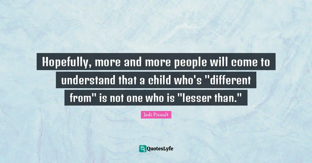 Hopefully, more and more people will come to understand that a child who's "different from" is not one who is "lesser than."