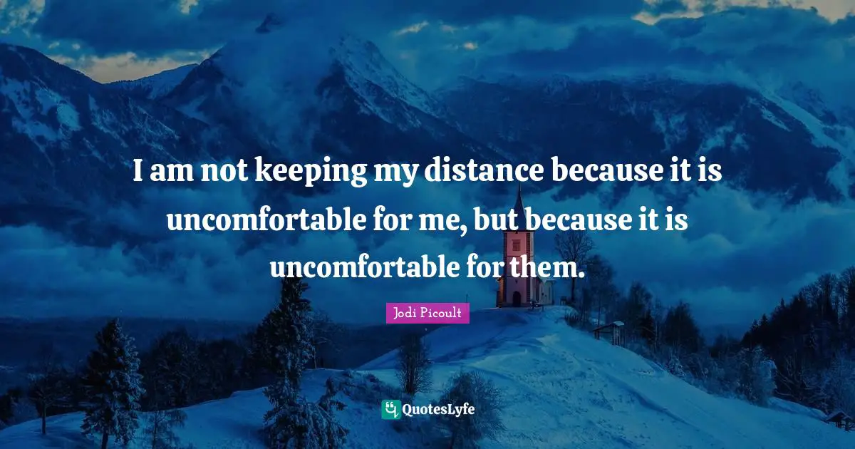 I am not keeping my distance because it is uncomfortable for me, but because it is uncomfortable for them.