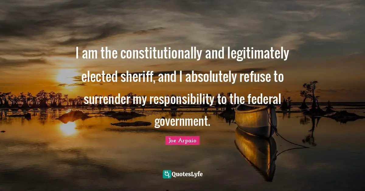 I am the constitutionally and legitimately elected sheriff, and I absolutely refuse to surrender my responsibility to the federal government.