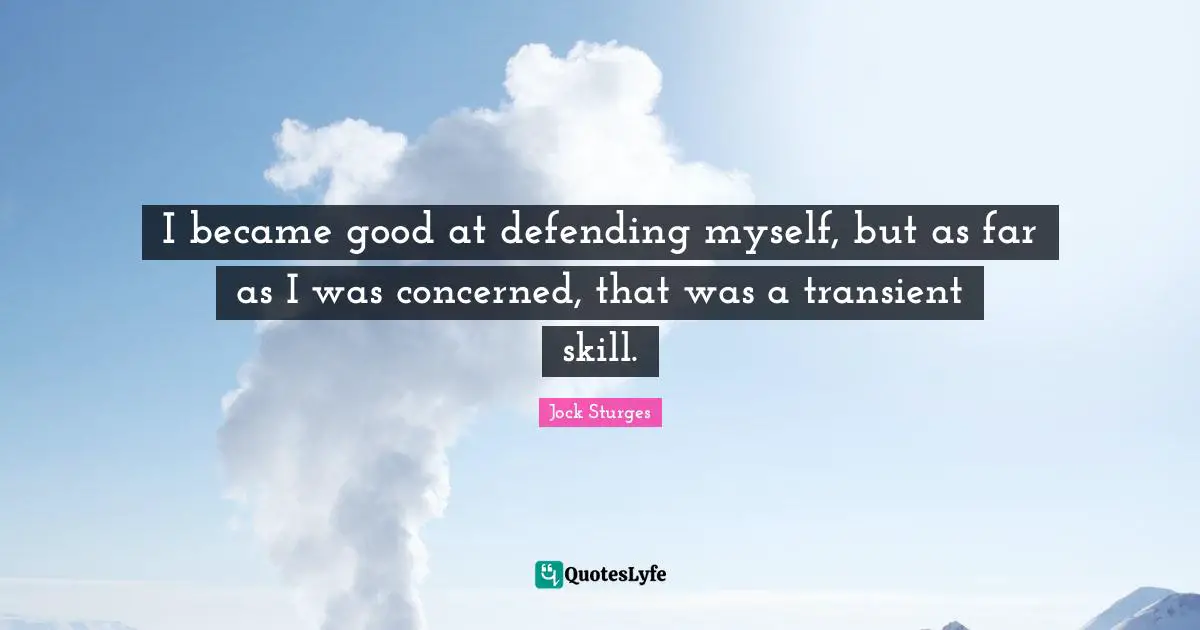 I became good at defending myself, but as far as I was concerned, that was a transient skill.