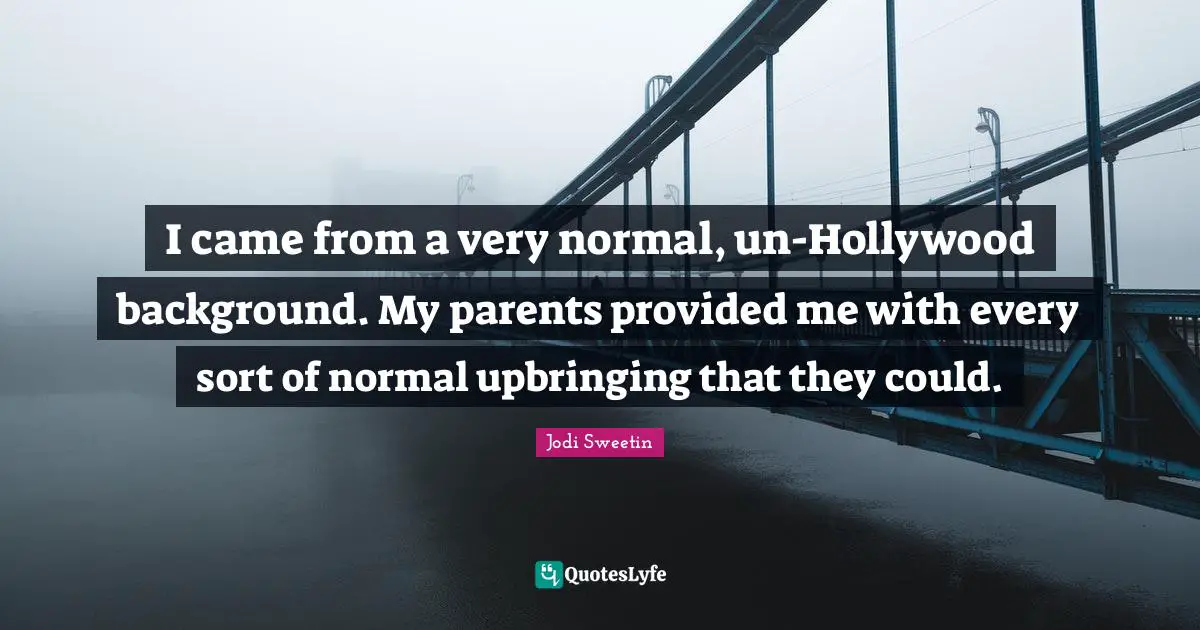 I came from a very normal, un-Hollywood background. My parents provided me with every sort of normal upbringing that they could.