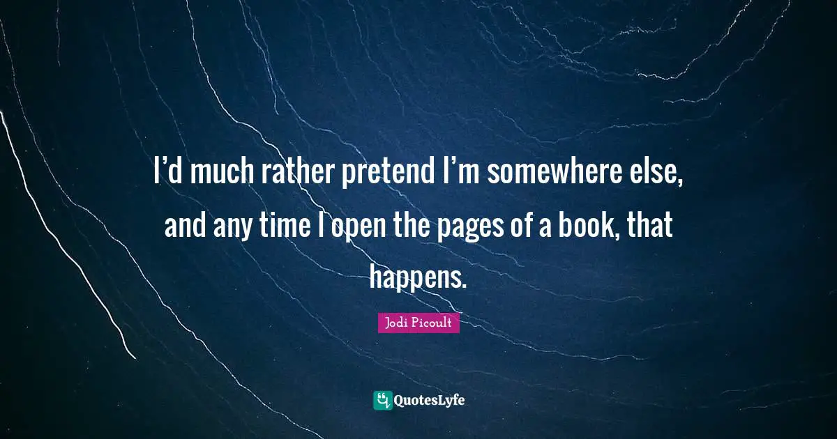 I’d much rather pretend I’m somewhere else, and any time I open the pages of a book, that happens.