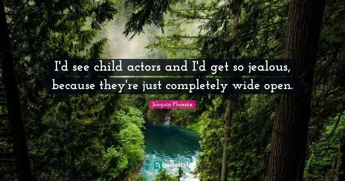 I'd see child actors and I'd get so jealous, because they're just completely wide open.