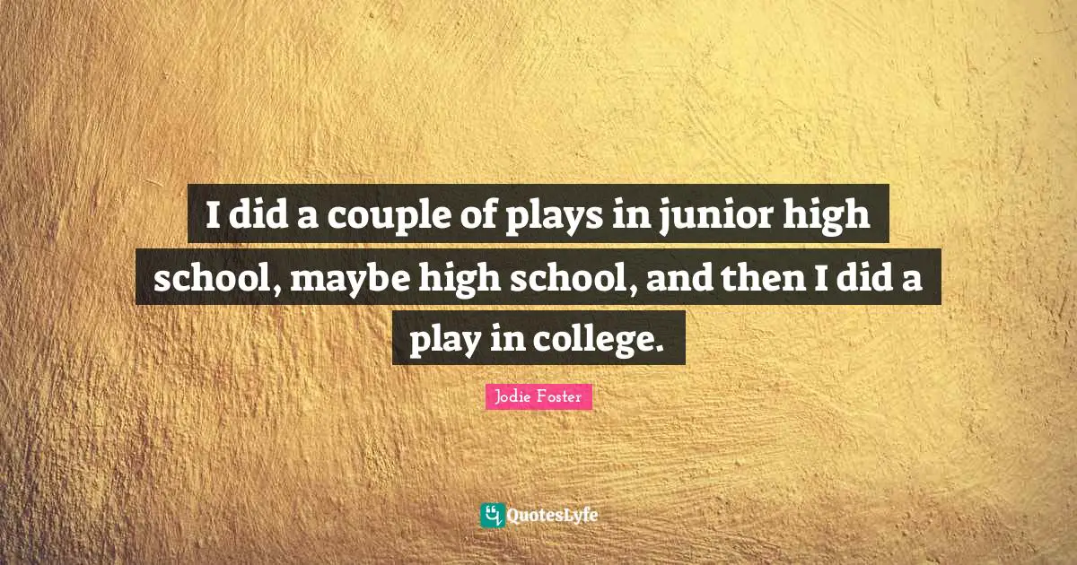 I did a couple of plays in junior high school, maybe high school, and then I did a play in college.