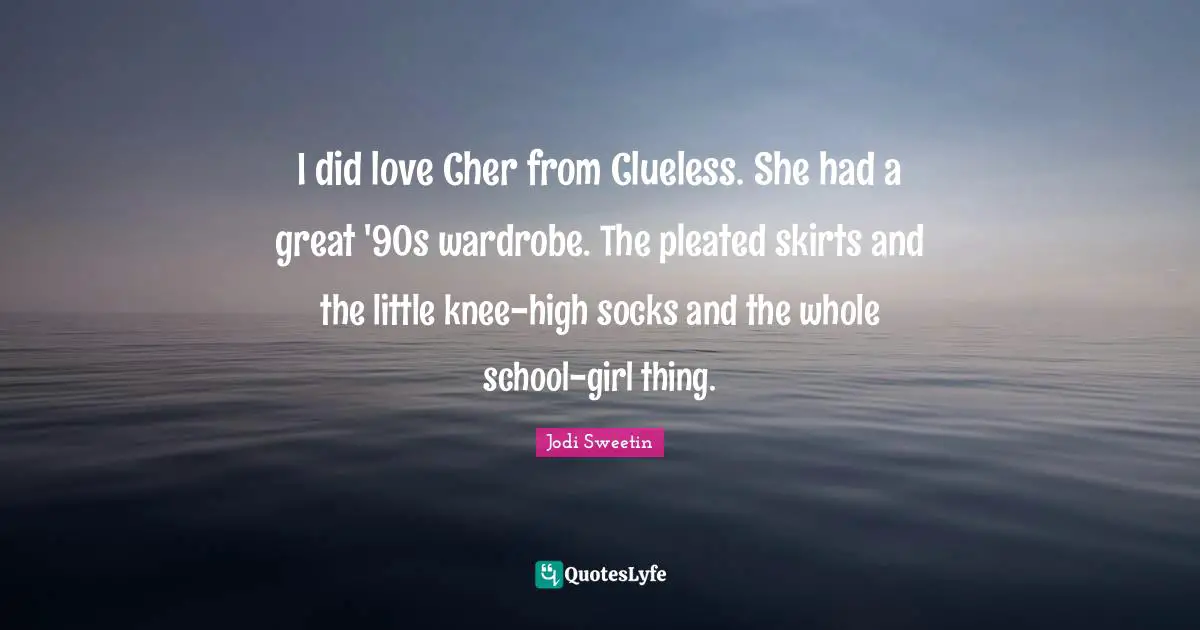 I did love Cher from Clueless. She had a great '90s wardrobe. The pleated skirts and the little knee-high socks and the whole school-girl thing.
