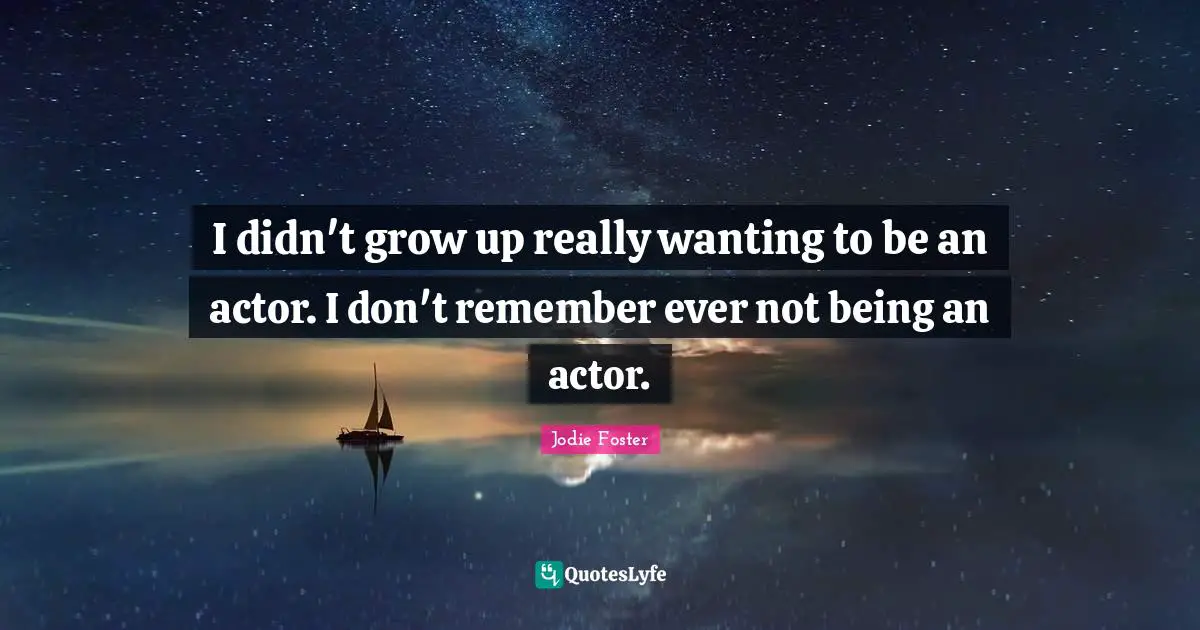 I didn't grow up really wanting to be an actor. I don't remember ever not being an actor.