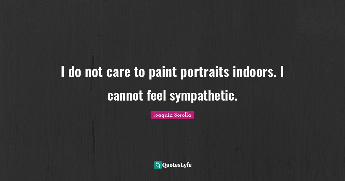 I do not care to paint portraits indoors. I cannot feel sympathetic