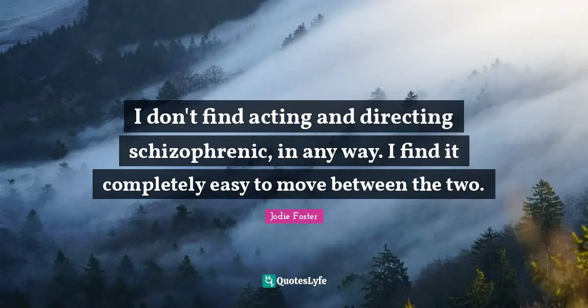 I don't find acting and directing schizophrenic, in any way. I find it completely easy to move between the two.