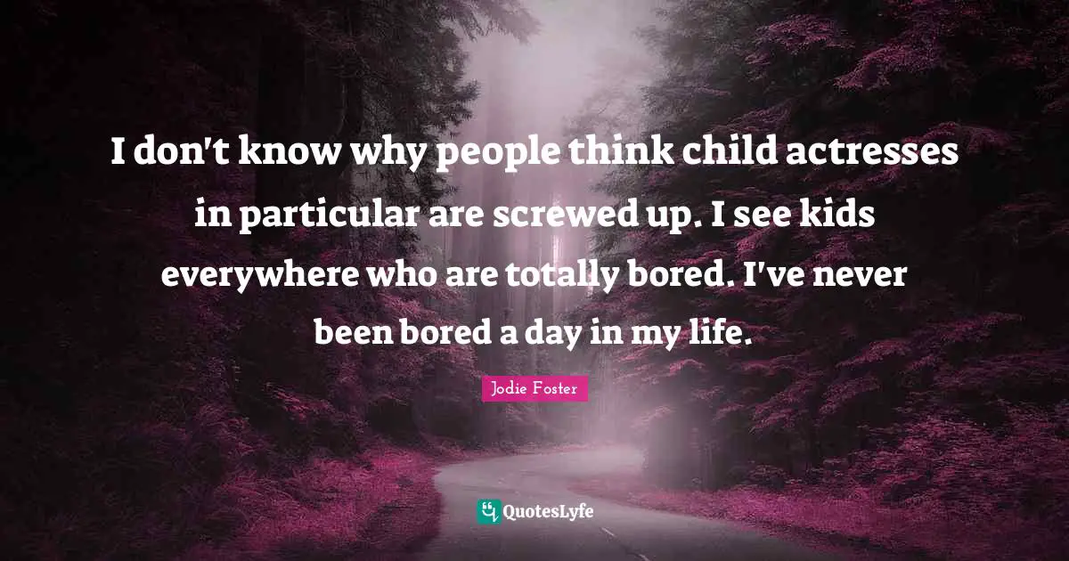 Jodie Foster Quotes: "I don't know why people think child actresses in particular are screwed up. I see kids everywhere who are totally bored. I've never been bored a day in my life."