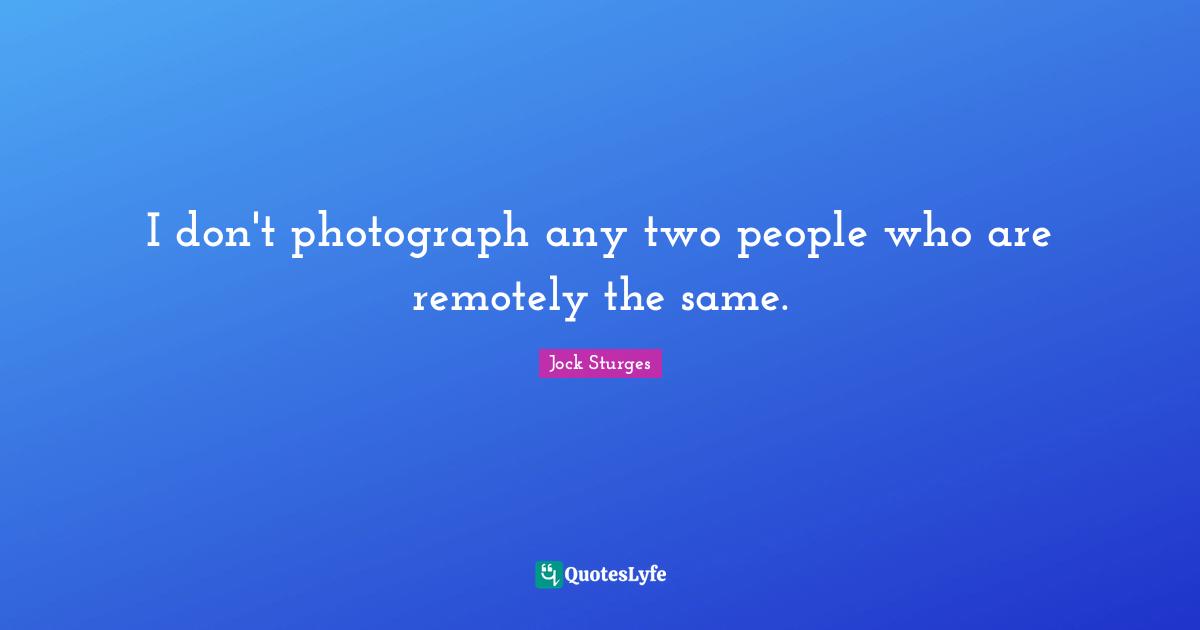 I don't photograph any two people who are remotely the same.