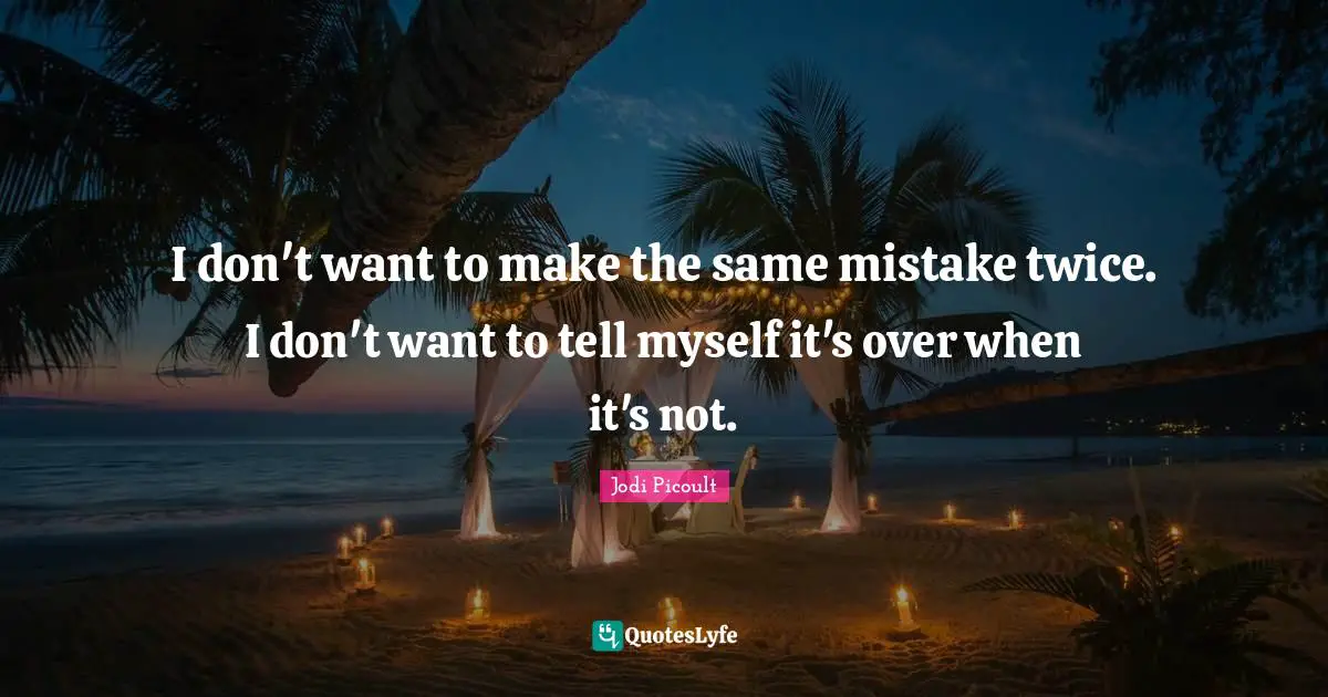 I don't want to make the same mistake twice. I don't want to tell myself it's over when it's not.