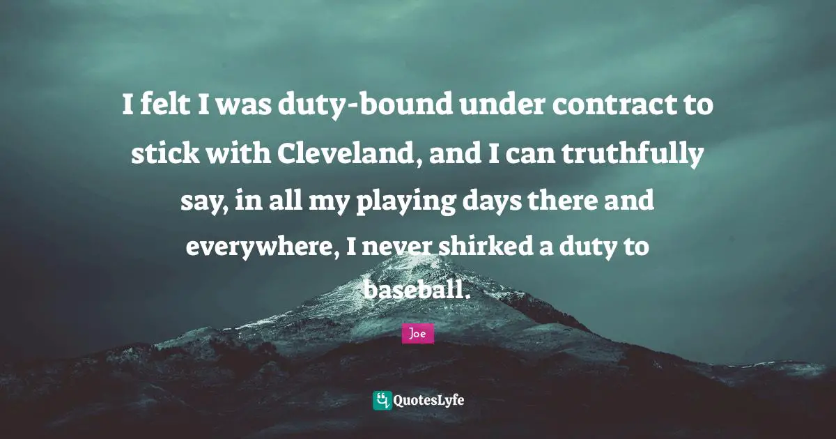 I felt I was duty-bound under contract to stick with Cleveland, and I can truthfully say, in all my playing days there and everywhere, I never shirked a duty to baseball.