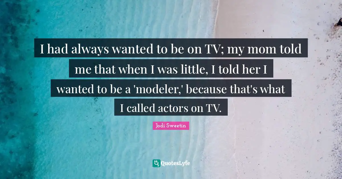 I had always wanted to be on TV; my mom told me that when I was little, I told her I wanted to be a 'modeler,' because that's what I called actors on TV.