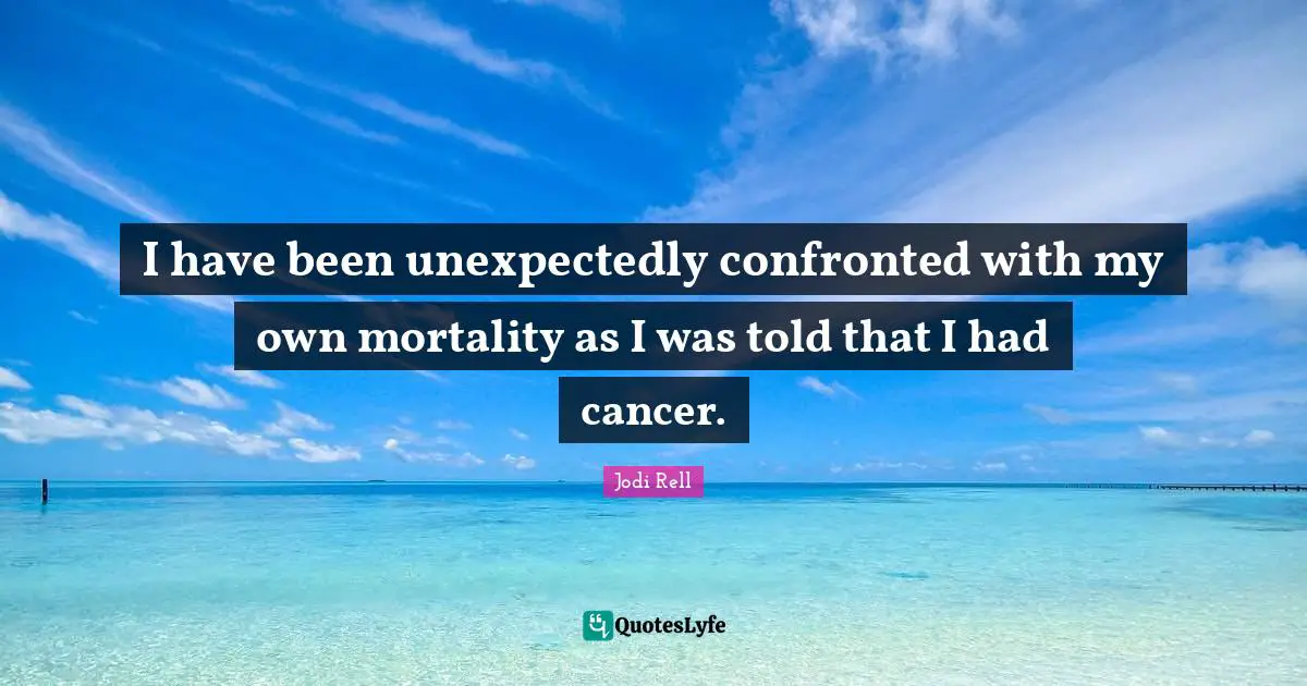 Jodi Rell Quotes: "I have been unexpectedly confronted with my own mortality as I was told that I had cancer."