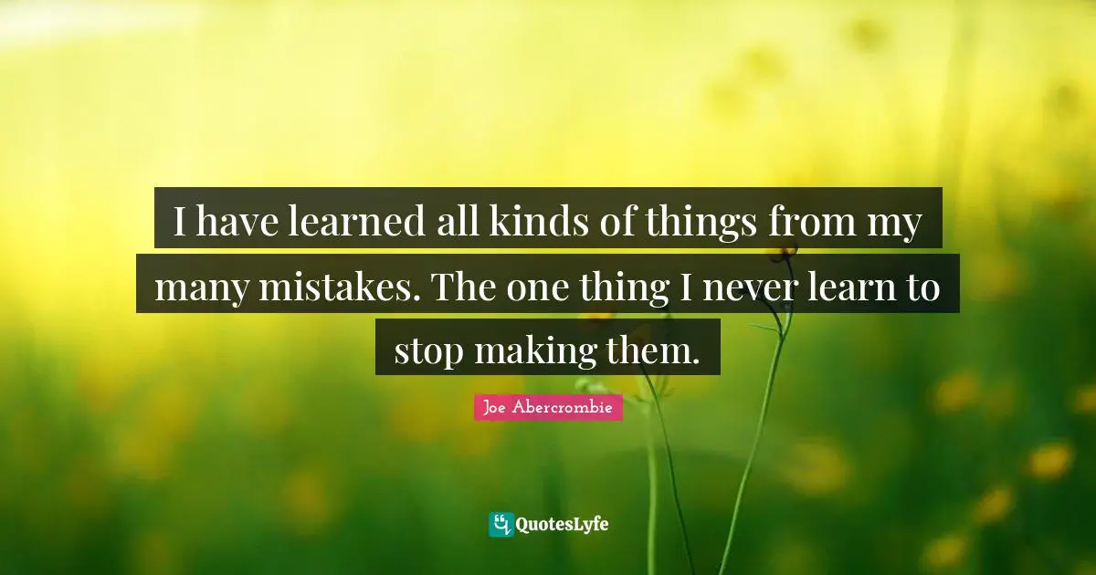 Joe Abercrombie Quotes: I have learned all kinds of things from my many mistakes. The one thing I never learn to stop making them.