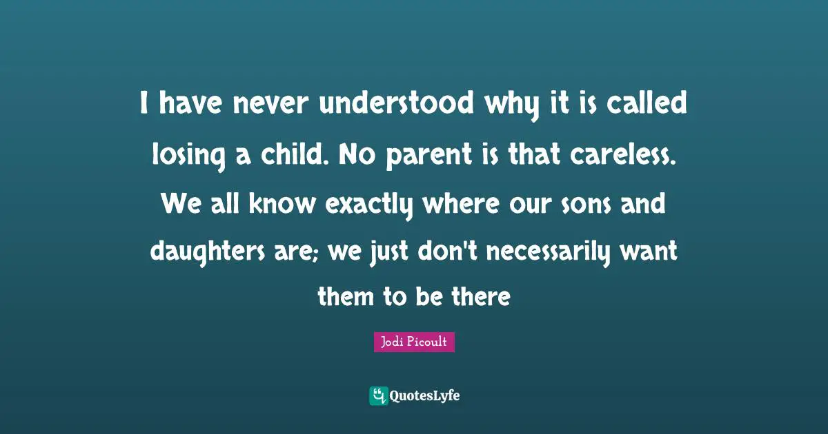 I have never understood why it is called losing a child. No parent is that careless. We all know exactly where our sons and daughters are; we just don't necessarily want them to be there