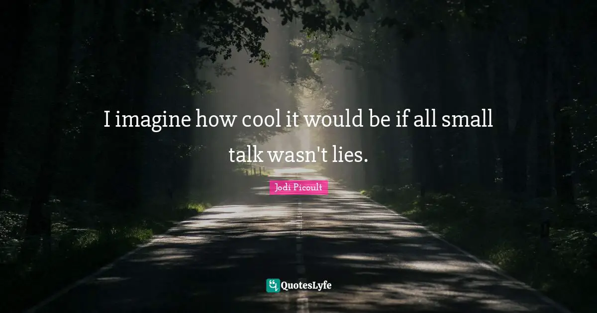 I imagine how cool it would be if all small talk wasn't lies.
