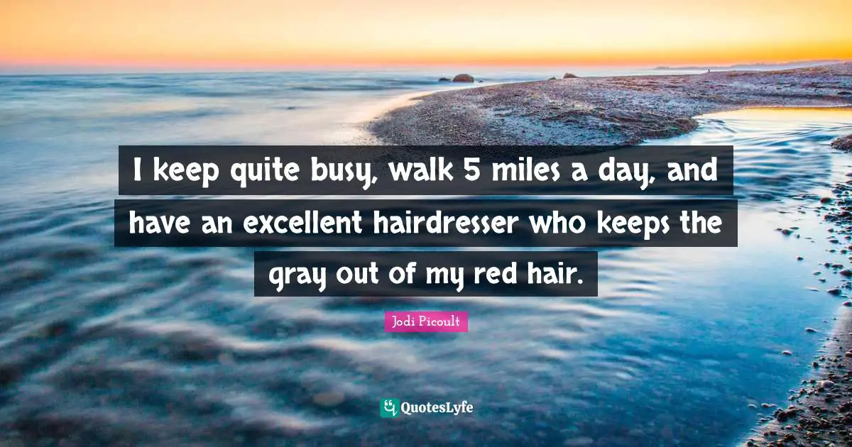 I keep quite busy, walk 5 miles a day, and have an excellent hairdresser who keeps the gray out of my red hair.
