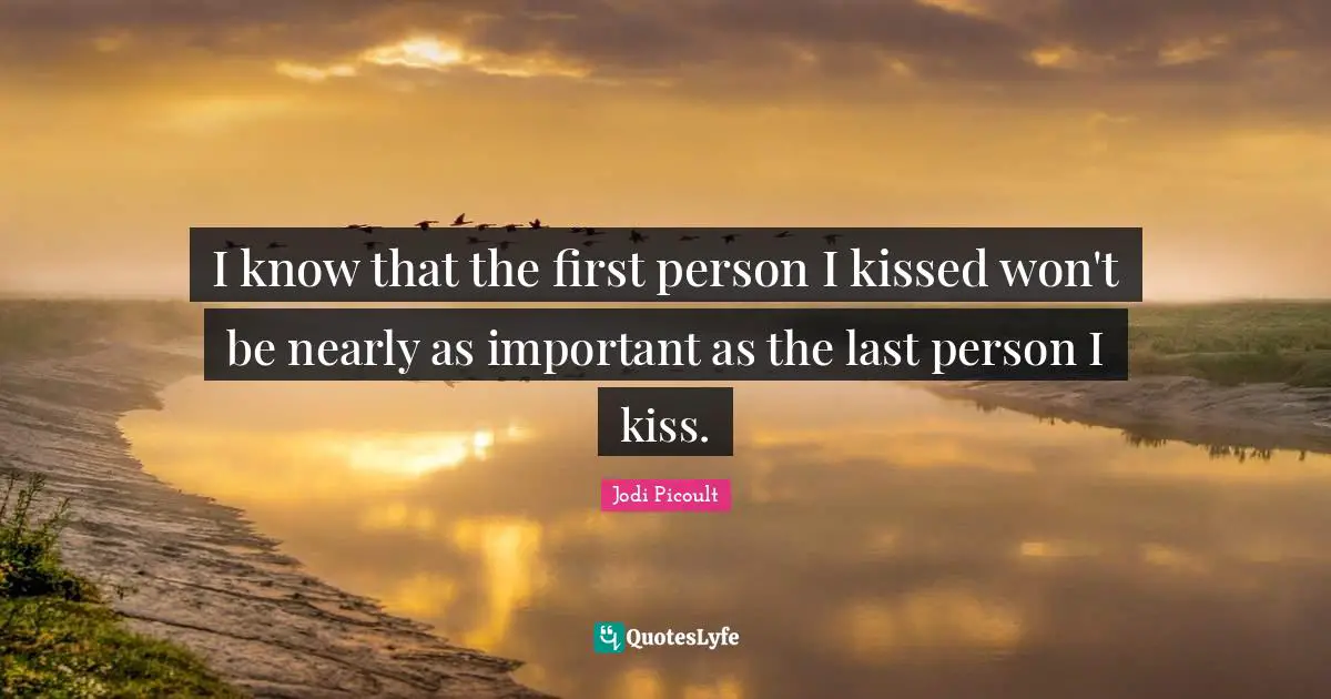 I know that the first person I kissed won't be nearly as important as the last person I kiss.