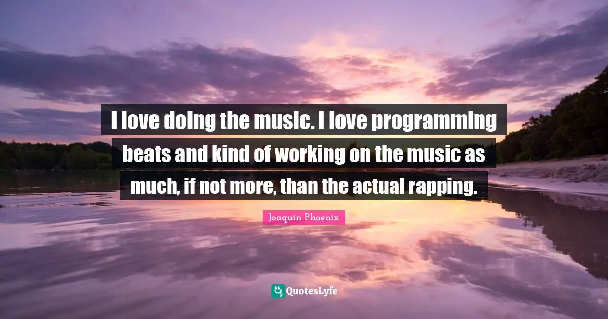 I love doing the music. I love programming beats and kind of working on the music as much, if not more, than the actual rapping.