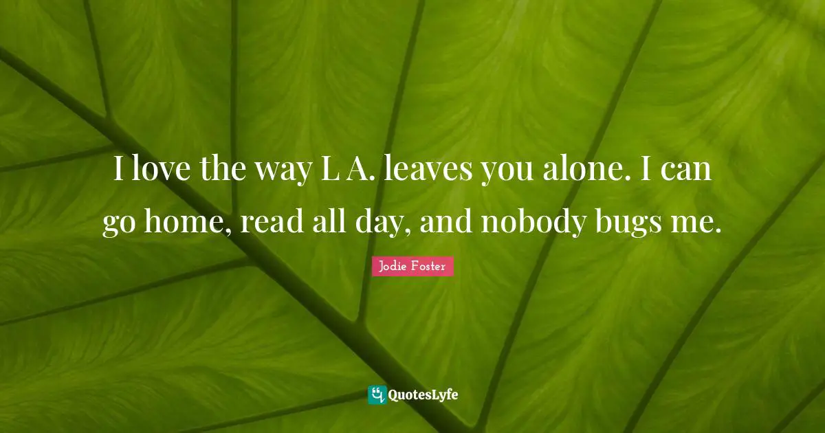 I love the way L A. leaves you alone. I can go home, read all day, and nobody bugs me.