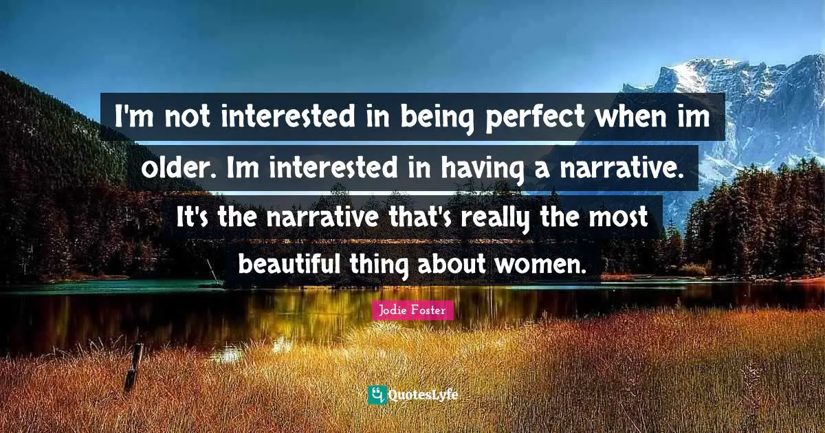 I'm not interested in being perfect when im older. Im interested in having a narrative. It's the narrative that's really the most beautiful thing about women.