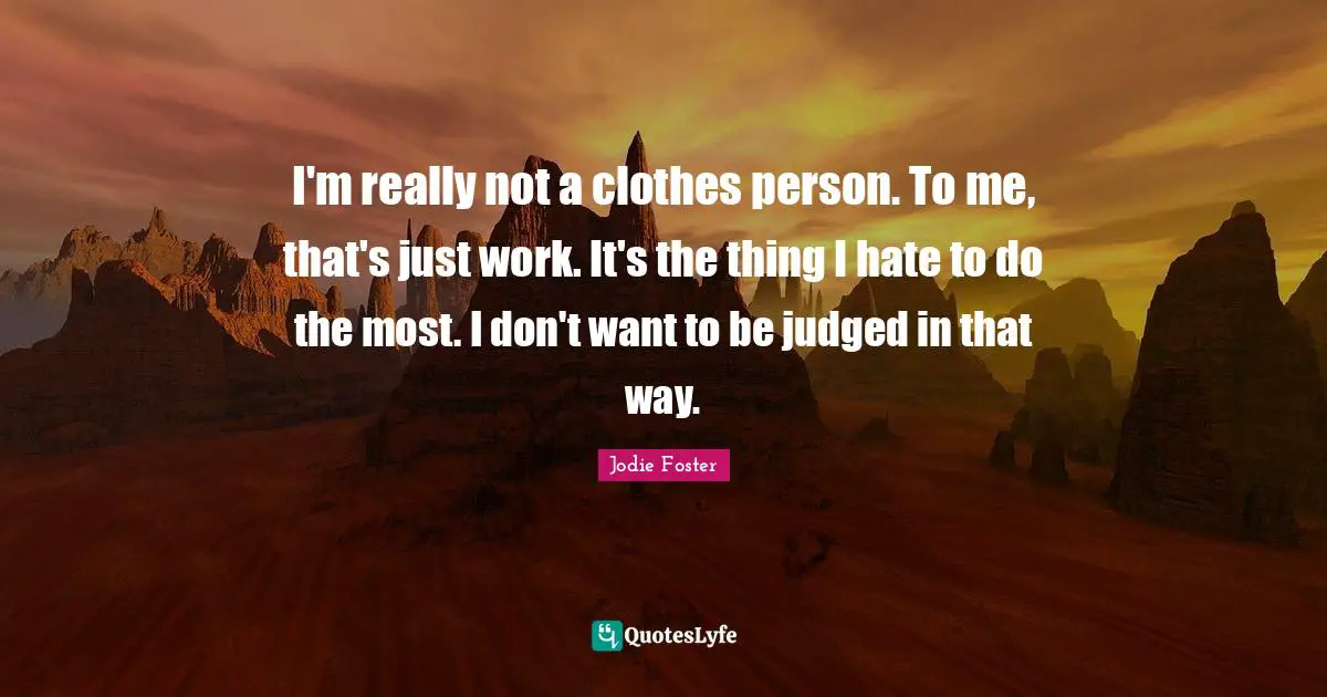 Jodie Foster Quotes: "I'm really not a clothes person. To me, that's just work. It's the thing I hate to do the most. I don't want to be judged in that way."