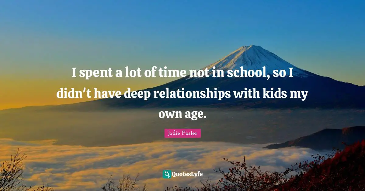 I spent a lot of time not in school, so I didn't have deep relationships with kids my own age.