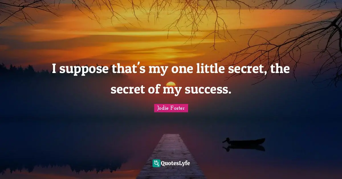 I suppose that's my one little secret, the secret of my success.