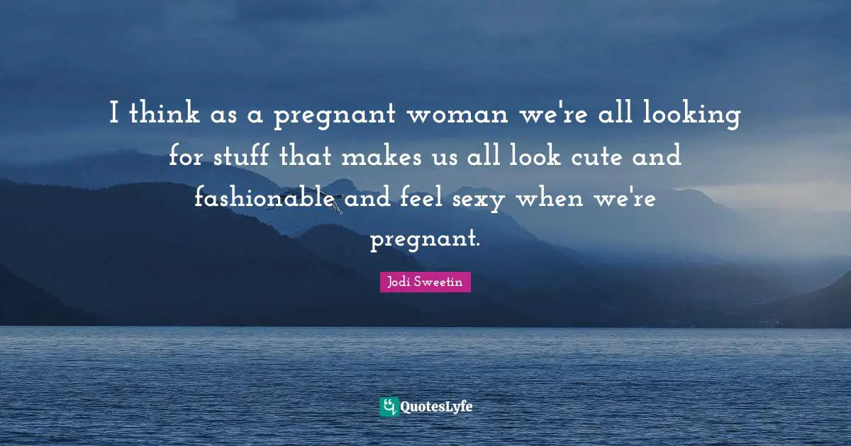 Fashionable Quotes: "I think as a pregnant woman we're all looking for stuff that makes us all look cute and fashionable and feel sexy when we're pregnant."
