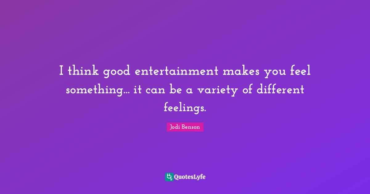 I think good entertainment makes you feel something... it can be a variety of different feelings.