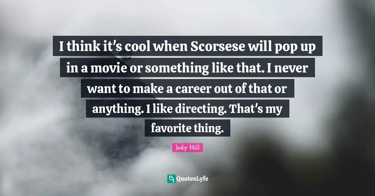 I think it's cool when Scorsese will pop up in a movie or something like that. I never want to make a career out of that or anything. I like directing. That's my favorite thing.
