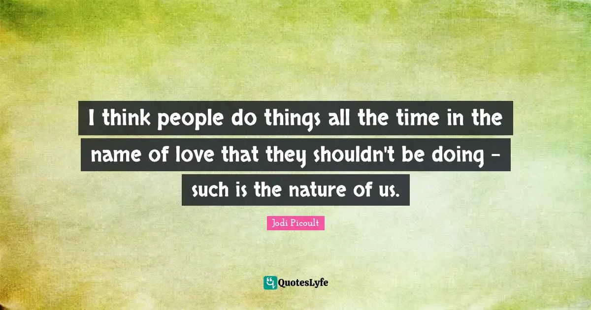 I think people do things all the time in the name of love that they shouldn't be doing - such is the nature of us.