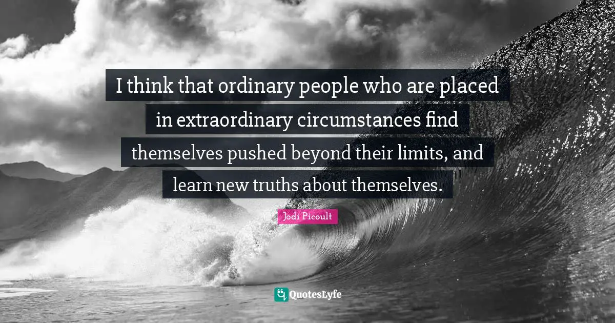 Ordinary People Quotes: "I think that ordinary people who are placed in extraordinary circumstances find themselves pushed beyond their limits, and learn new truths about themselves."