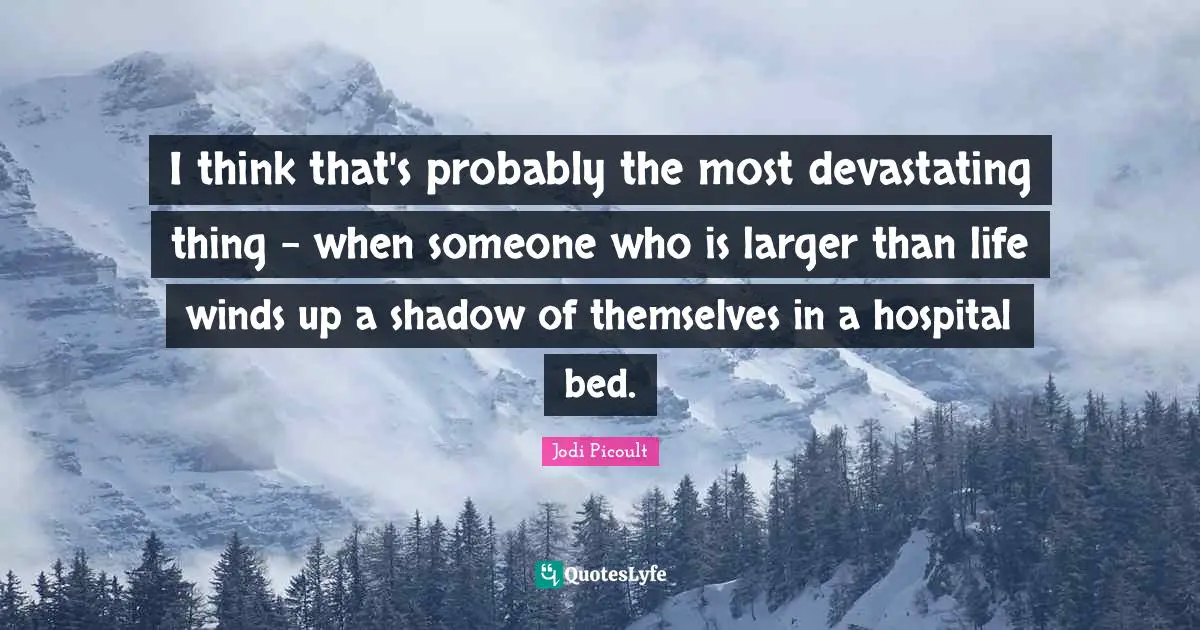 I think that's probably the most devastating thing - when someone who is larger than life winds up a shadow of themselves in a hospital bed.