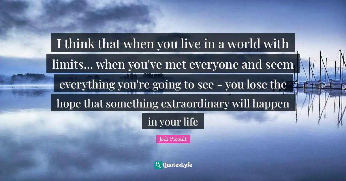 I think that when you live in a world with limits... when you've met everyone and seem everything you're going to see - you lose the hope that something extraordinary will happen in your life