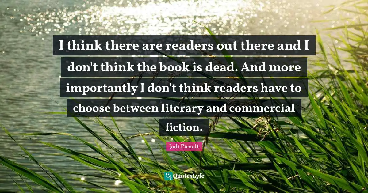 I think there are readers out there and I don't think the book is dead. And more importantly I don't think readers have to choose between literary and commercial fiction.