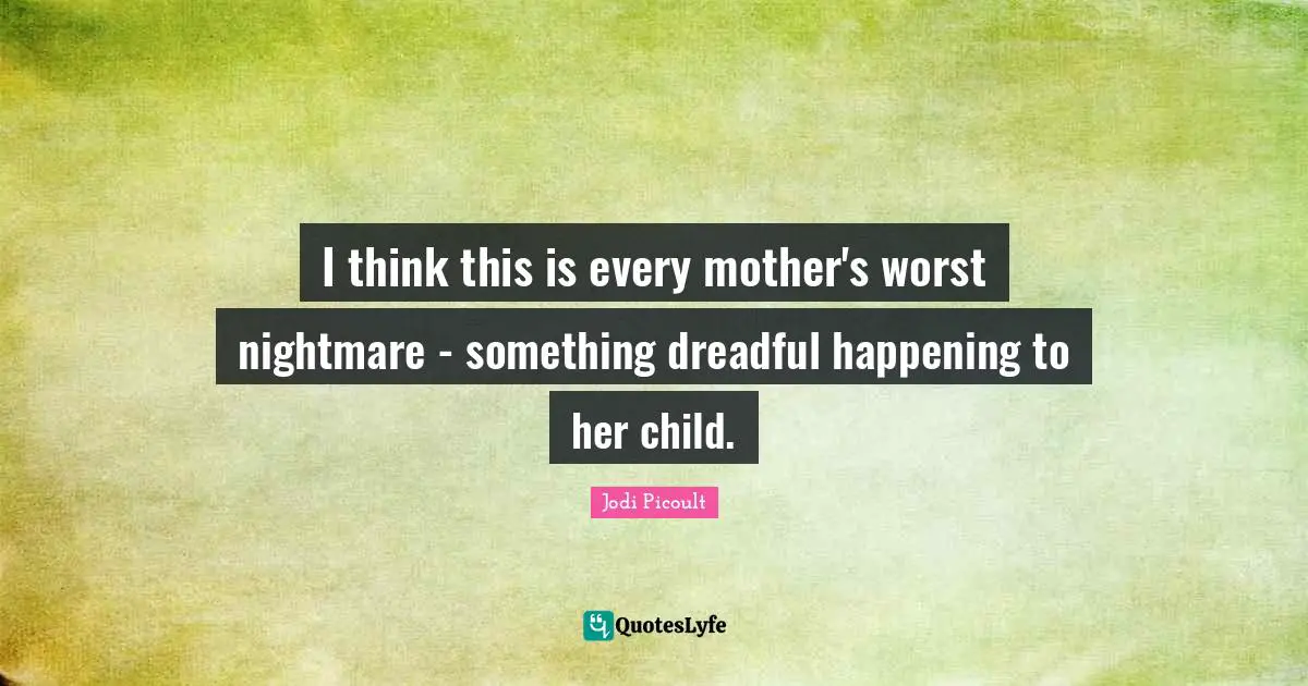 I think this is every mother's worst nightmare - something dreadful happening to her child.