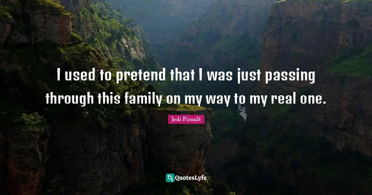 I used to pretend that I was just passing through this family on my way to my real one.