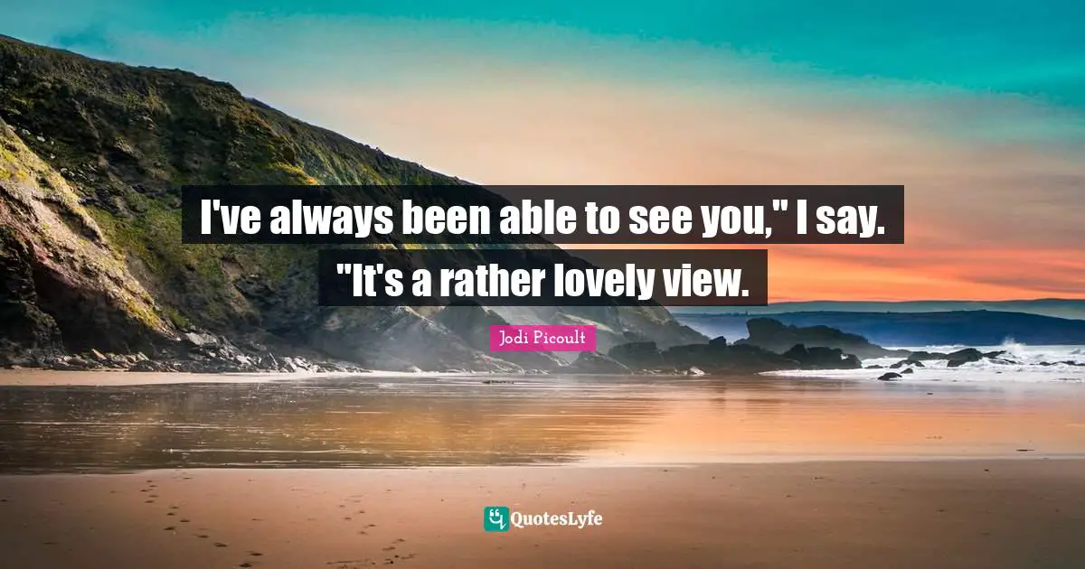 I've always been able to see you," I say. "It's a rather lovely view.