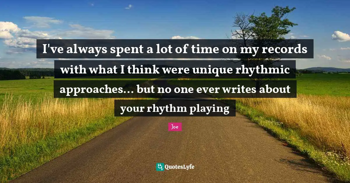 I've always spent a lot of time on my records with what I think were unique rhythmic approaches... but no one ever writes about your rhythm playing