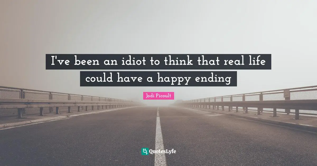 I've been an idiot to think that real life could have a happy ending