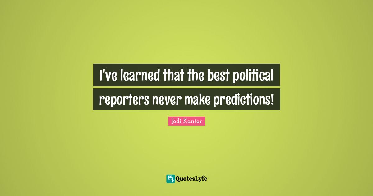 I've learned that the best political reporters never make predictions!