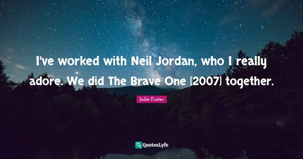 I've worked with Neil Jordan, who I really adore. We did The Brave One [2007] together.