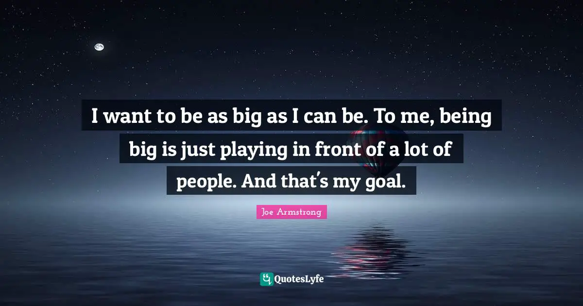 I want to be as big as I can be. To me, being big is just playing in front of a lot of people. And that's my goal.